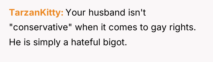 TarzanKitty Your husband isn't "conservative" when it comes to gay...