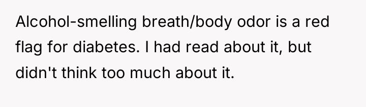 Alcohol-smelling breath/body odor is a red flag for diabetes. I...