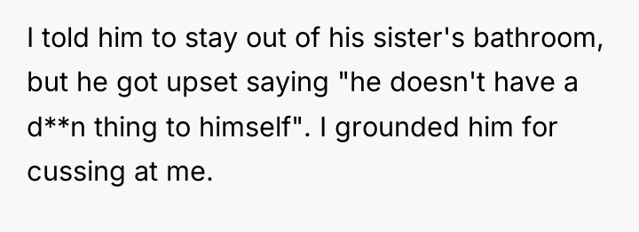 I told him to stay out of his sister's bathroom,...