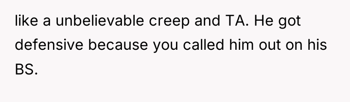 like a unbelievable creep and TA. He got defensive because...
