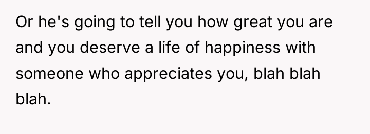 Or he's going to tell you how great you are...