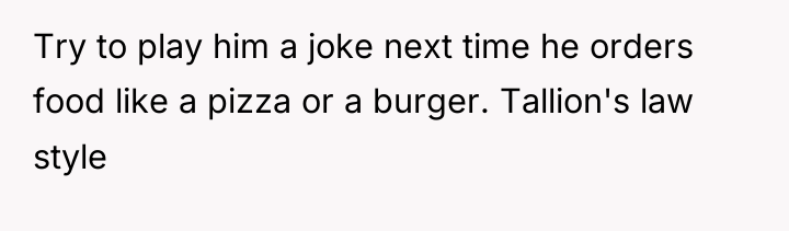 Try to play him a joke next time he orders...