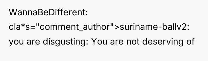 WannaBeDifferent cla*s="comment_author">suriname-ballv2: you are disgusting: You are not deserving of