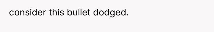 consider this bullet dodged.