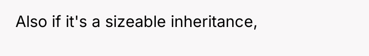 Also if it's a sizeable inheritance,