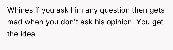 Whines if you ask him any question then gets mad...