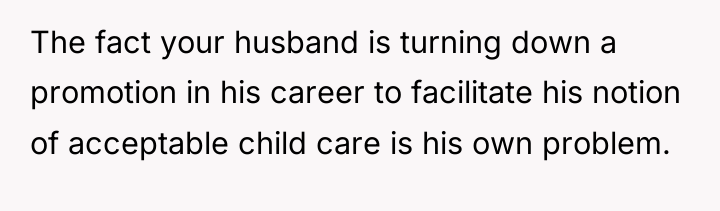 The fact your husband is turning down a promotion in...