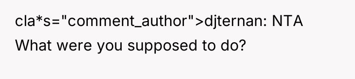 cla*s="comment_author">djternan: NTA What were you supposed to do?
