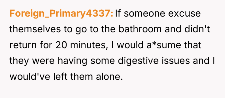 Foreign_Primary4337 If someone excuse themselves to go to the bathroom...