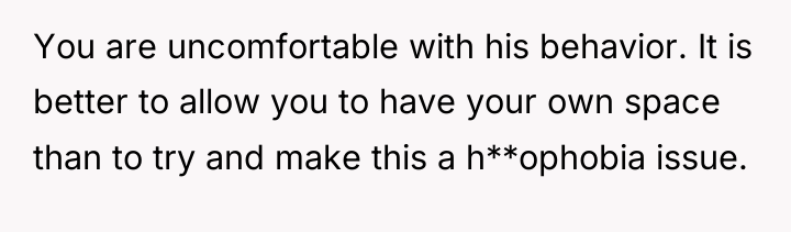 You are uncomfortable with his behavior. It is better to...