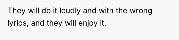 They will do it loudly and with the wrong lyrics,...