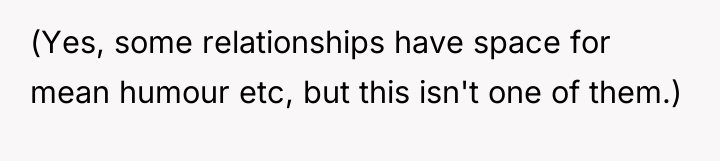 (Yes, some relationships have space for mean humour etc, but...