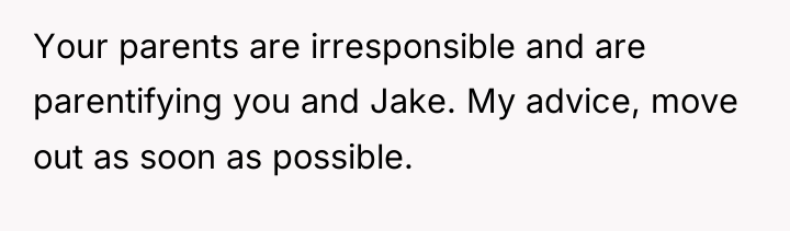 Your parents are irresponsible and are parentifying you and Jake....