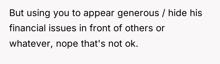 But using you to appear generous / hide his financial...