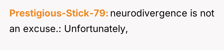 Prestigious-Stick-79 neurodivergence is not an excuse.: Unfortunately,