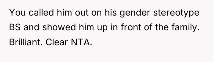 You called him out on his gender stereotype BS and...
