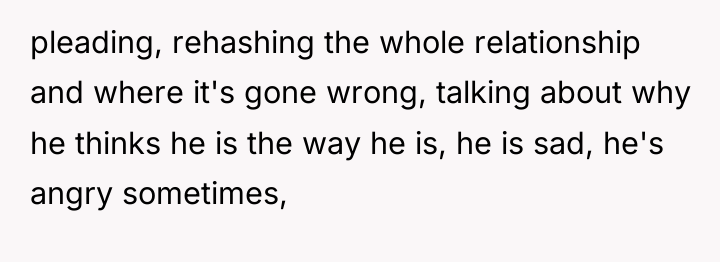 pleading, rehashing the whole relationship and where it's gone wrong,...