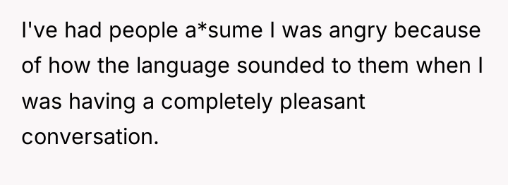 I've had people a*sume I was angry because of how...