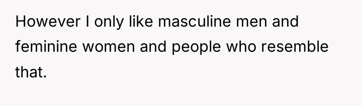 However I only like masculine men and feminine women and...