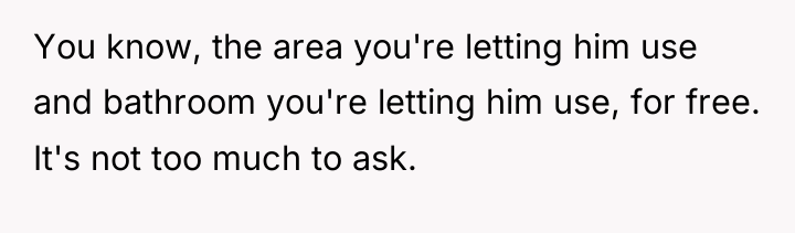 You know, the area you're letting him use and bathroom...