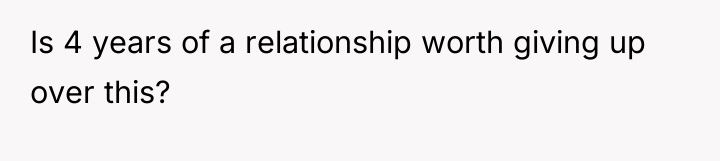Is 4 years of a relationship worth giving up over...