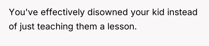 You've effectively disowned your kid instead of just teaching them...