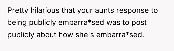 Pretty hilarious that your aunts response to being publicly embarra*sed...