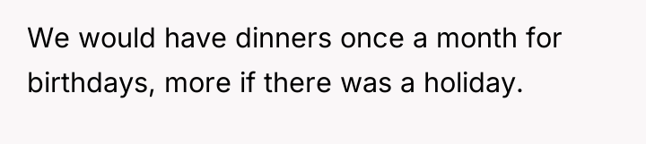 We would have dinners once a month for birthdays, more...