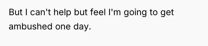 But I can't help but feel I'm going to get...