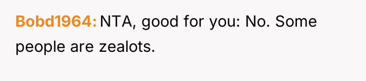 Bobd1964 NTA, good for you: No. Some people are zealots.