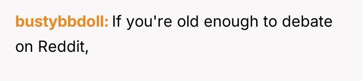 bustybbdoll If you're old enough to debate on Reddit,