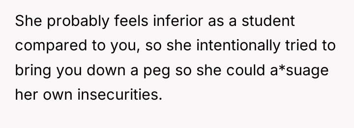 She probably feels inferior as a student compared to you,...