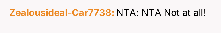 Zealousideal-Car7738 NTA: NTA Not at all!
