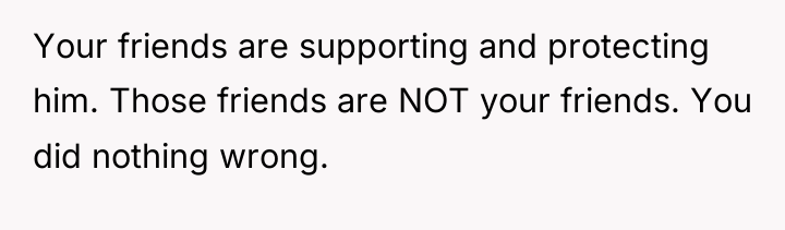 Your friends are supporting and protecting him. Those friends are...