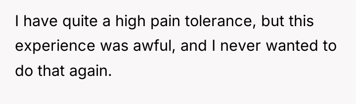I have quite a high pain tolerance, but this experience...