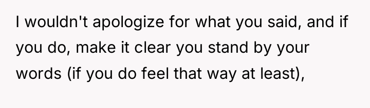I wouldn't apologize for what you said, and if you...