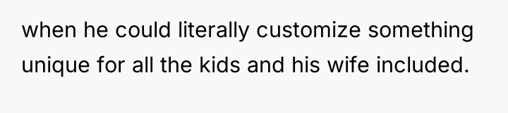 when he could literally customize something unique for all the...