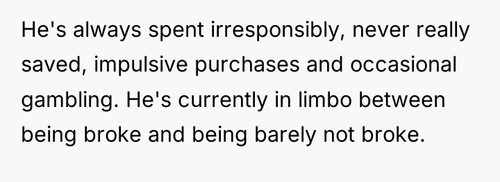 He's always spent irresponsibly, never really saved, impulsive purchases and...