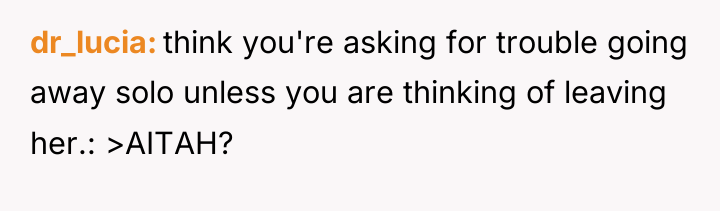 dr_lucia think you're asking for trouble going away solo unless...
