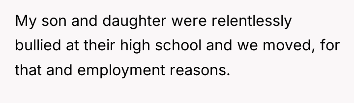 My son and daughter were relentlessly bullied at their high...
