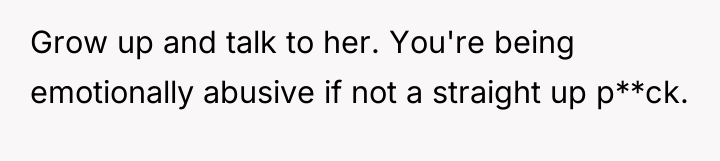 Grow up and talk to her. You're being emotionally abusive...