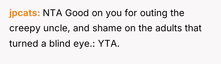 jpcats NTA Good on you for outing the creepy uncle,...