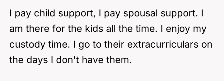 I pay child support, I pay spousal support. I am...