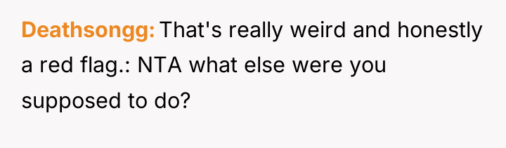 Deathsongg That's really weird and honestly a red flag.: NTA...