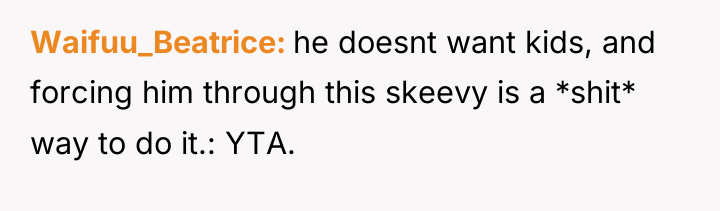Waifuu_Beatrice he doesnt want kids, and forcing him through this...