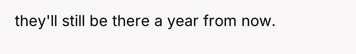 they'll still be there a year from now.