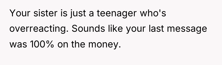 Your sister is just a teenager who's overreacting. Sounds like...