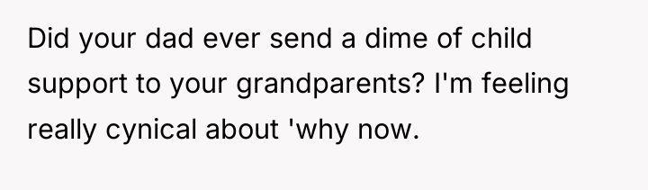 Did your dad ever send a dime of child support...