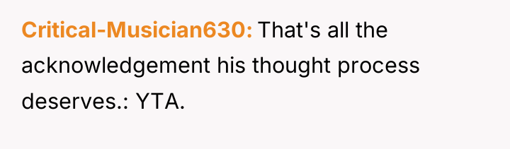 Critical-Musician630 That's all the acknowledgement his thought process deserves.: YTA.