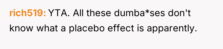rich519 YTA. All these dumba*ses don't know what a placebo...